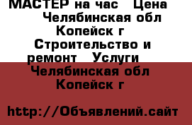 МАСТЕР на час › Цена ­ 300 - Челябинская обл., Копейск г. Строительство и ремонт » Услуги   . Челябинская обл.,Копейск г.